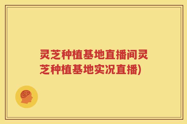 灵芝种植基地直播间灵芝种植基地实况直播)