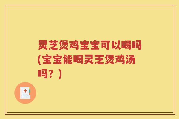 灵芝煲鸡宝宝可以喝吗(宝宝能喝灵芝煲鸡汤吗？)