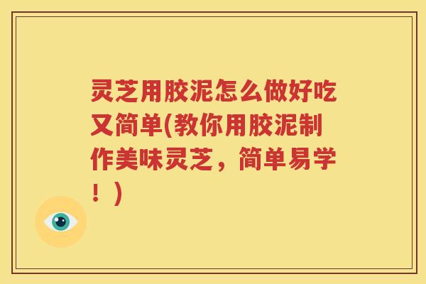灵芝用胶泥怎么做好吃又简单(教你用胶泥制作美味灵芝，简单易学！)