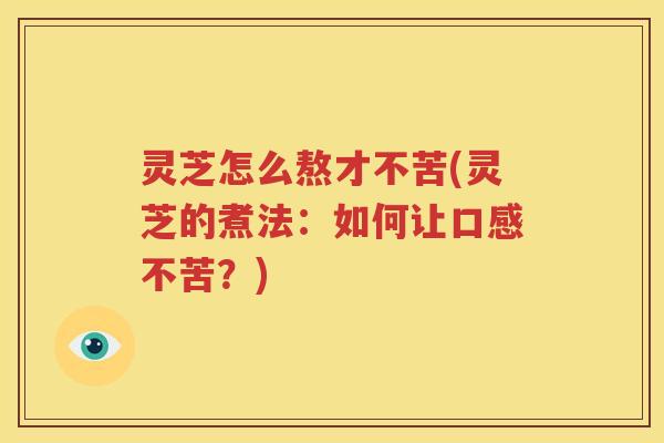 灵芝怎么熬才不苦(灵芝的煮法：如何让口感不苦？)