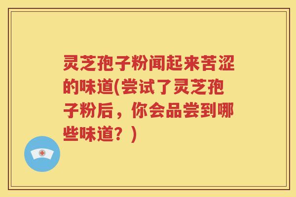 灵芝孢子粉闻起来苦涩的味道(尝试了灵芝孢子粉后，你会品尝到哪些味道？)