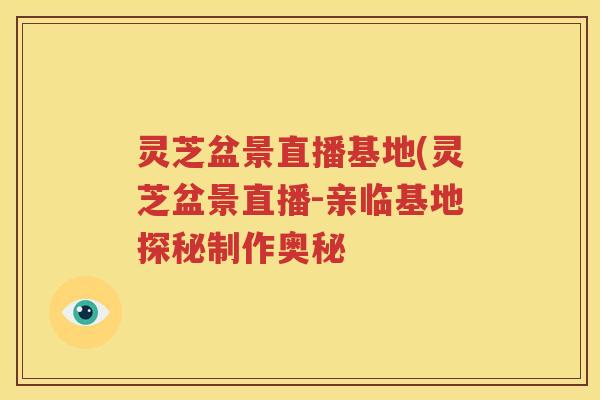 灵芝盆景直播基地(灵芝盆景直播-亲临基地探秘制作奥秘
