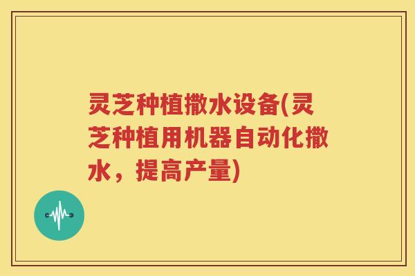 灵芝种植撒水设备(灵芝种植用机器自动化撒水，提高产量)