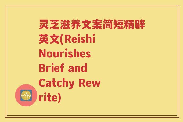 灵芝滋养文案简短精辟英文(Reishi Nourishes Brief and Catchy Rewrite)