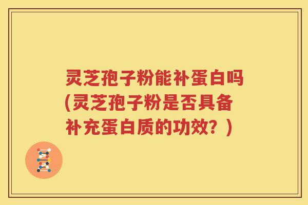 灵芝孢子粉能补蛋白吗(灵芝孢子粉是否具备补充蛋白质的功效？)