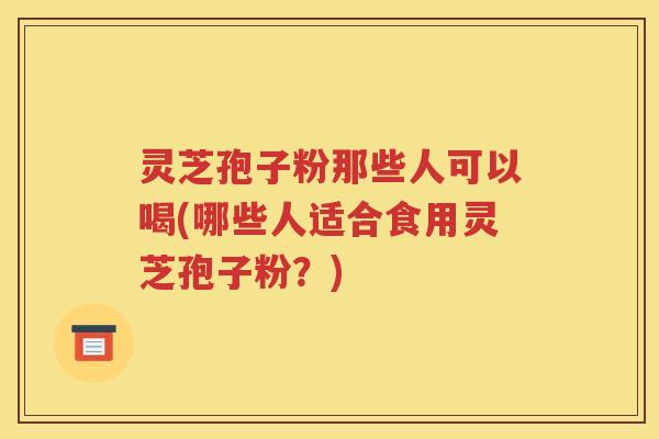 灵芝孢子粉那些人可以喝(哪些人适合食用灵芝孢子粉？)