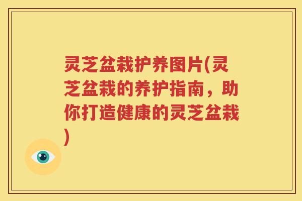 灵芝盆栽护养图片(灵芝盆栽的养护指南，助你打造健康的灵芝盆栽)