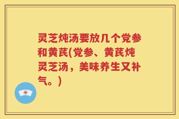 灵芝炖汤要放几个党参和黄芪(党参、黄芪炖灵芝汤，美味养生又补气。)