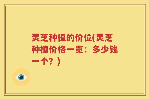 灵芝种植的价位(灵芝种植价格一览：多少钱一个？)