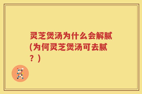 灵芝煲汤为什么会解腻(为何灵芝煲汤可去腻？)