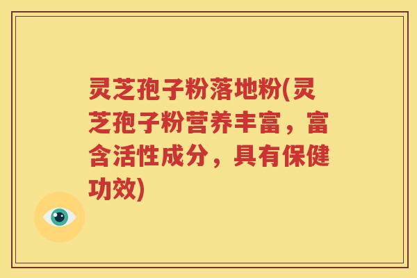 灵芝孢子粉落地粉(灵芝孢子粉营养丰富，富含活性成分，具有保健功效)