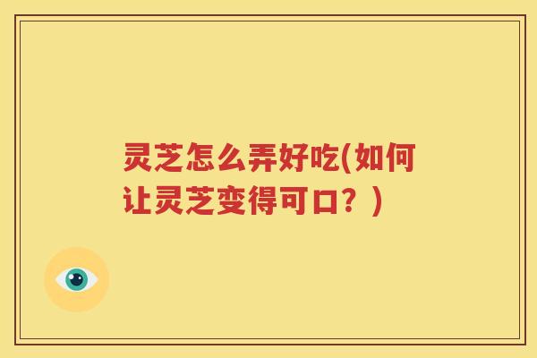 灵芝怎么弄好吃(如何让灵芝变得可口？)