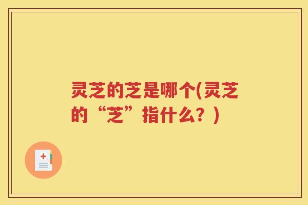 灵芝的芝是哪个(灵芝的“芝”指什么？)