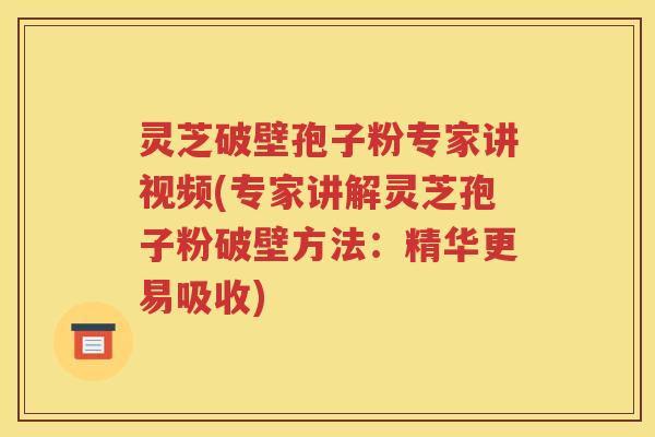 灵芝破壁孢子粉专家讲视频(专家讲解灵芝孢子粉破壁方法：精华更易吸收)