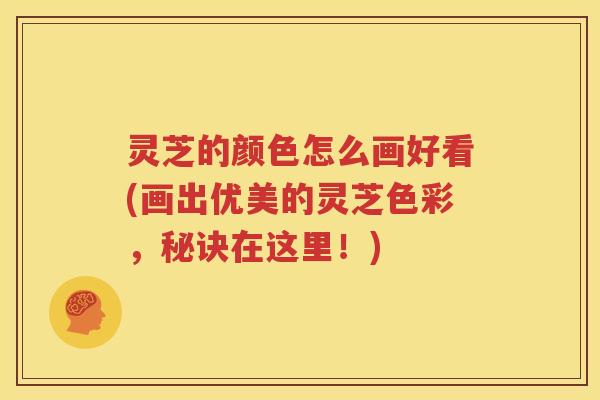 灵芝的颜色怎么画好看(画出优美的灵芝色彩，秘诀在这里！)