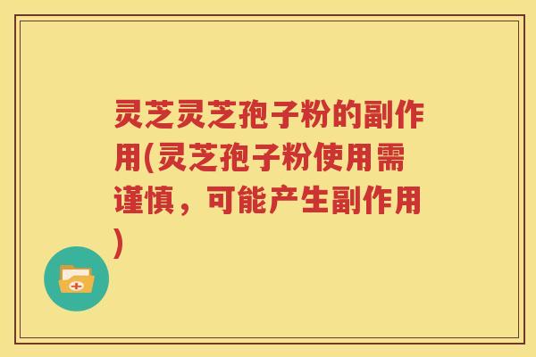 灵芝灵芝孢子粉的副作用(灵芝孢子粉使用需谨慎，可能产生副作用)