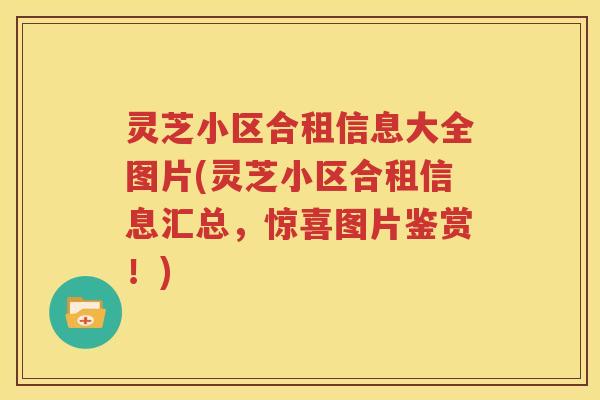 灵芝小区合租信息大全图片(灵芝小区合租信息汇总，惊喜图片鉴赏！)
