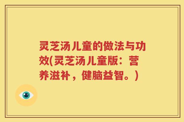 灵芝汤儿童的做法与功效(灵芝汤儿童版：营养滋补，健脑益智。)