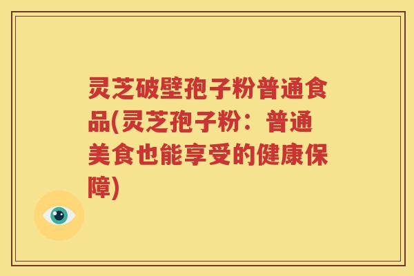 灵芝破壁孢子粉普通食品(灵芝孢子粉：普通美食也能享受的健康保障)
