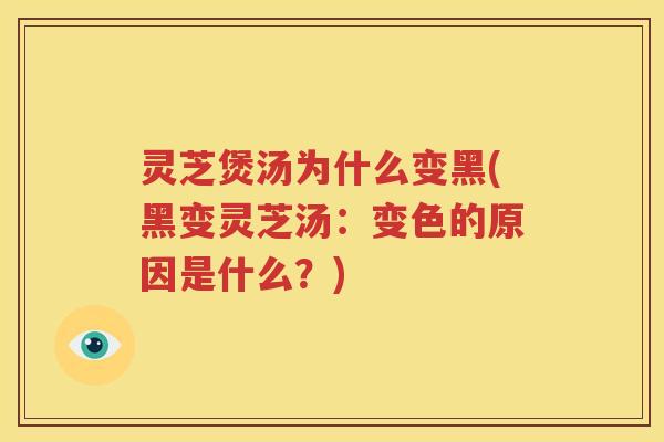 灵芝煲汤为什么变黑(黑变灵芝汤：变色的原因是什么？)