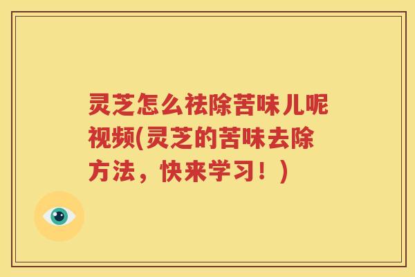 灵芝怎么祛除苦味儿呢视频(灵芝的苦味去除方法，快来学习！)
