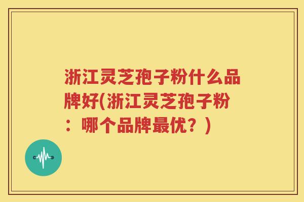 浙江灵芝孢子粉什么品牌好(浙江灵芝孢子粉：哪个品牌最优？)
