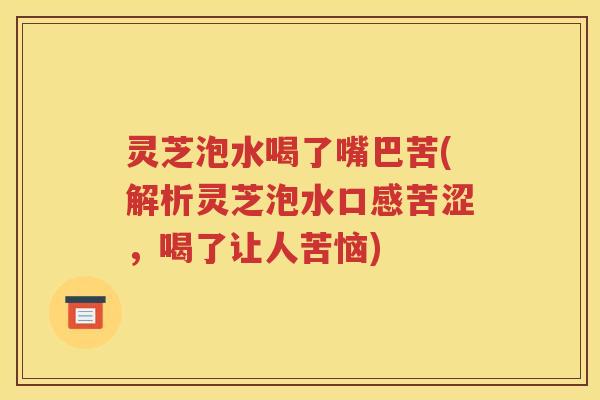 灵芝泡水喝了嘴巴苦(解析灵芝泡水口感苦涩，喝了让人苦恼)