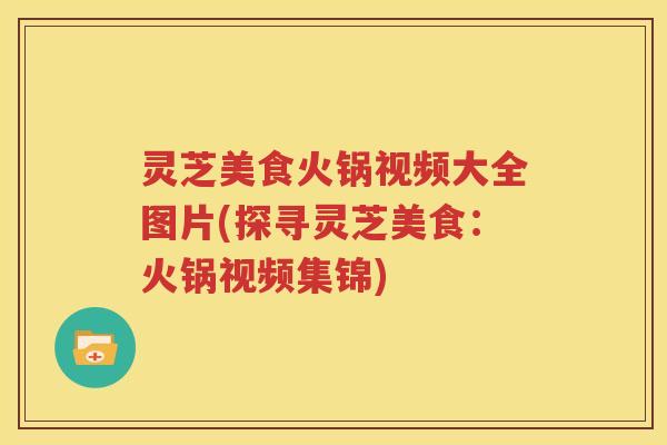 灵芝美食火锅视频大全图片(探寻灵芝美食：火锅视频集锦)