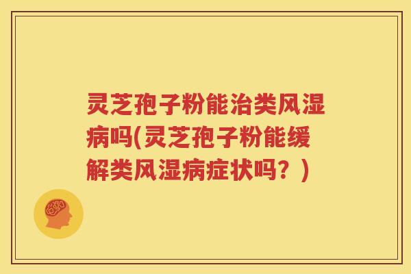 灵芝孢子粉能治类风湿病吗(灵芝孢子粉能缓解类风湿病症状吗？)