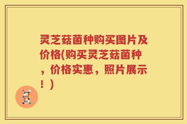 灵芝菇菌种购买图片及价格(购买灵芝菇菌种，价格实惠，照片展示！)