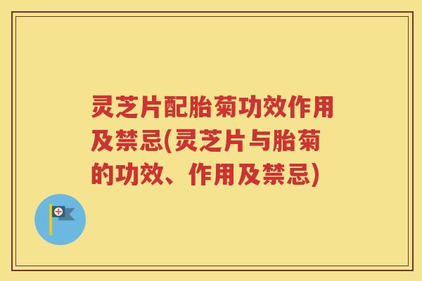 灵芝片配胎菊功效作用及禁忌(灵芝片与胎菊的功效、作用及禁忌)