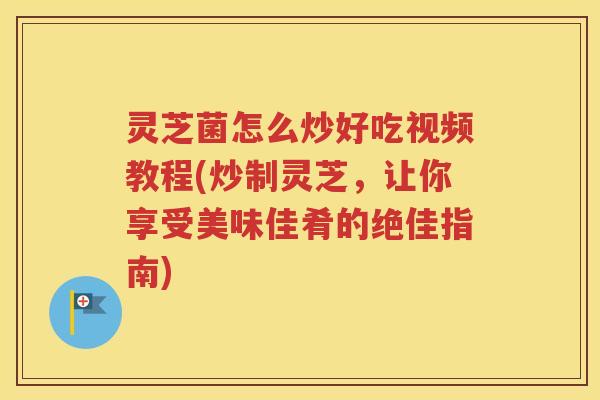 灵芝菌怎么炒好吃视频教程(炒制灵芝，让你享受美味佳肴的绝佳指南)