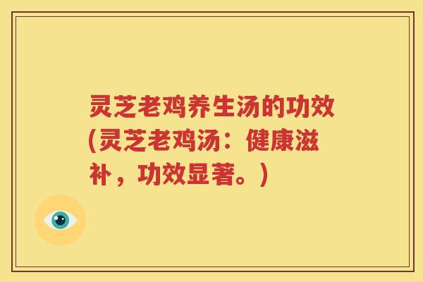 灵芝老鸡养生汤的功效(灵芝老鸡汤：健康滋补，功效显著。)