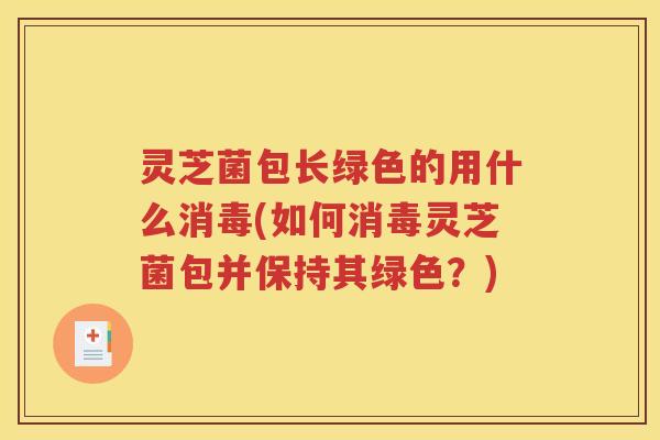 灵芝菌包长绿色的用什么消毒(如何消毒灵芝菌包并保持其绿色？)
