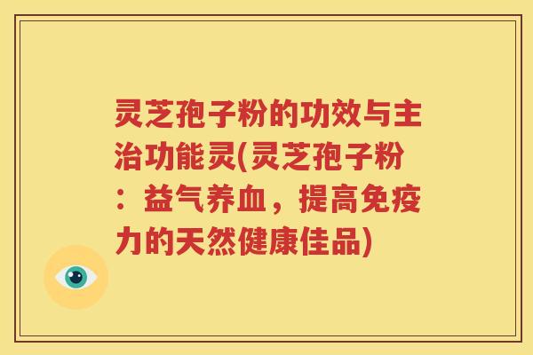 灵芝孢子粉的功效与主治功能灵(灵芝孢子粉：益气养血，提高免疫力的天然健康佳品)