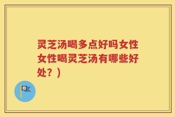 灵芝汤喝多点好吗女性女性喝灵芝汤有哪些好处？)
