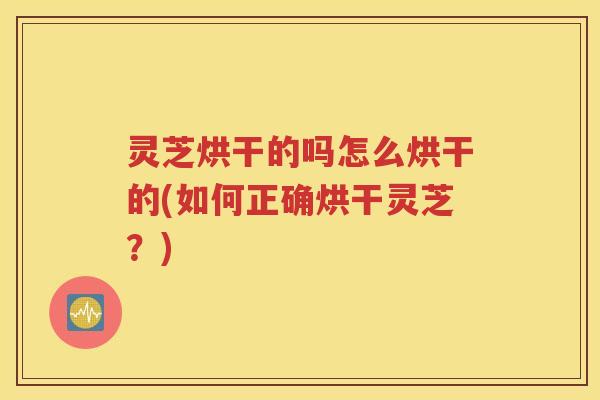 灵芝烘干的吗怎么烘干的(如何正确烘干灵芝？)