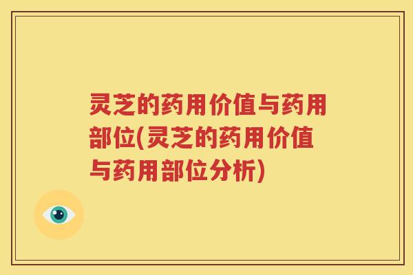 灵芝的药用价值与药用部位(灵芝的药用价值与药用部位分析)