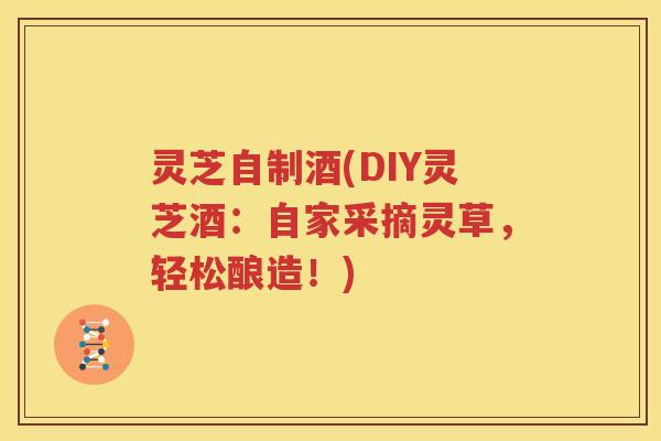 灵芝自制酒(DIY灵芝酒：自家采摘灵草，轻松酿造！)