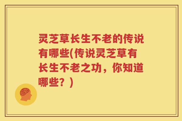 灵芝草长生不老的传说有哪些(传说灵芝草有长生不老之功，你知道哪些？)