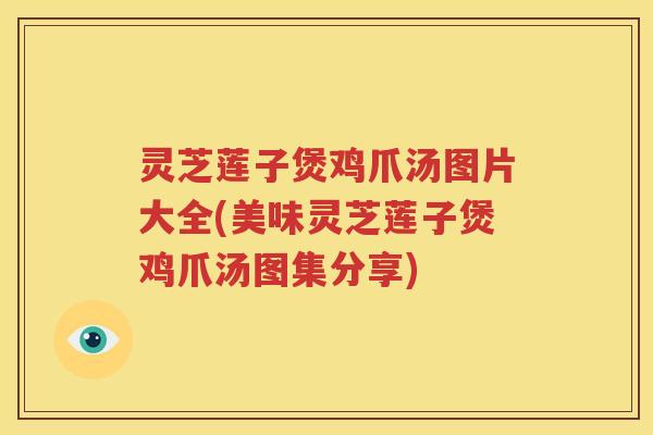 灵芝莲子煲鸡爪汤图片大全(美味灵芝莲子煲鸡爪汤图集分享)