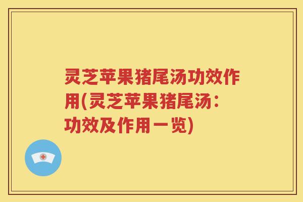 灵芝苹果猪尾汤功效作用(灵芝苹果猪尾汤：功效及作用一览)