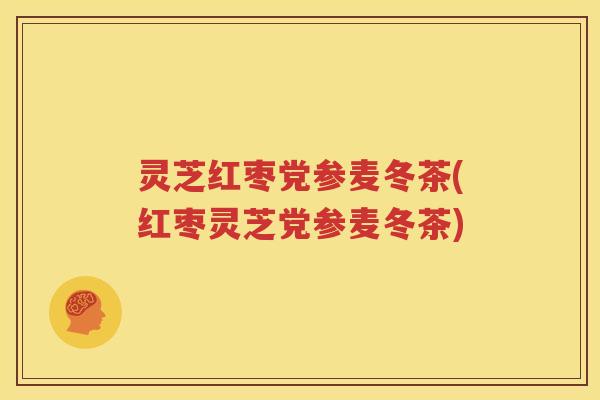 灵芝红枣党参麦冬茶(红枣灵芝党参麦冬茶)
