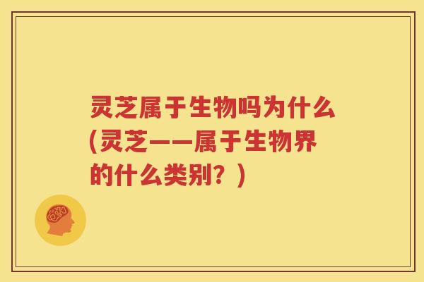 灵芝属于生物吗为什么(灵芝——属于生物界的什么类别？)
