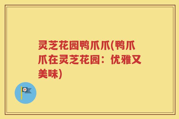 灵芝花园鸭爪爪(鸭爪爪在灵芝花园：优雅又美味)