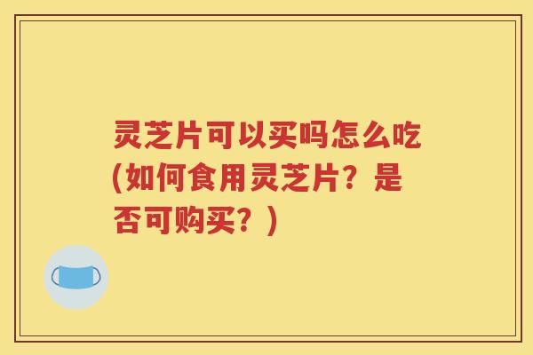 灵芝片可以买吗怎么吃(如何食用灵芝片？是否可购买？)