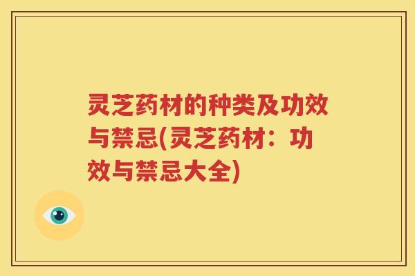 灵芝药材的种类及功效与禁忌(灵芝药材：功效与禁忌大全)