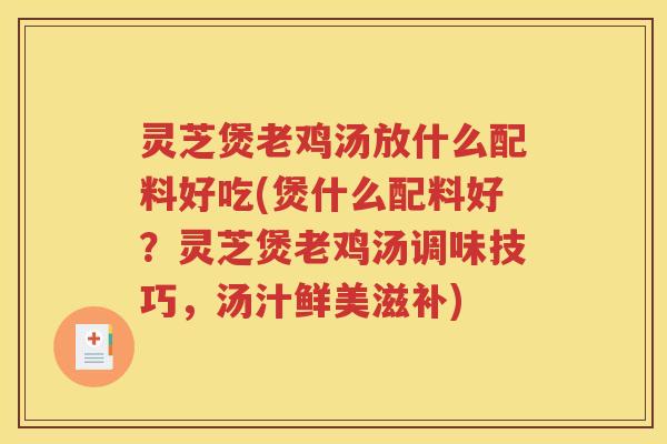 灵芝煲老鸡汤放什么配料好吃(煲什么配料好？灵芝煲老鸡汤调味技巧，汤汁鲜美滋补)