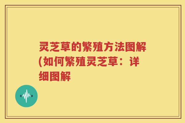 灵芝草的繁殖方法图解(如何繁殖灵芝草：详细图解