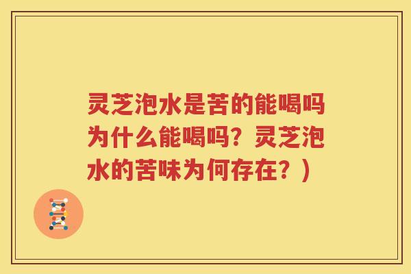 灵芝泡水是苦的能喝吗为什么能喝吗？灵芝泡水的苦味为何存在？)